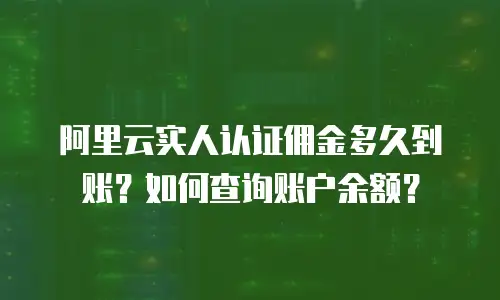 阿里云实人认证佣金多久到账？如何查询账户余额？