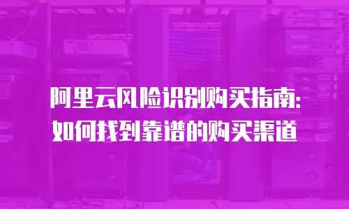 阿里云风险识别购买指南：如何找到靠谱的购买渠道
