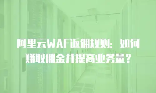阿里云WAF返佣规则：如何赚取佣金并提高业务量？