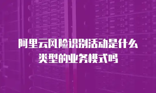阿里云风险识别活动是什么类型的业务模式吗