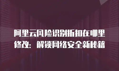 阿里云风险识别折扣在哪里修改：解锁网络安全新秘籍