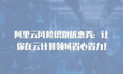 阿里云风险识别优惠券：让你在云计算领域省心省力！