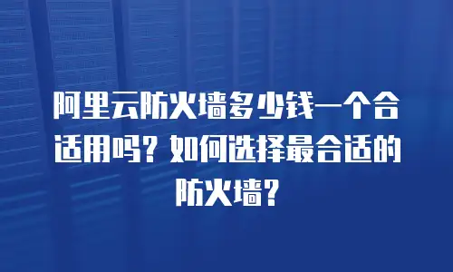 阿里云防火墙多少钱一个合适用吗？如何选择最合适的防火墙？