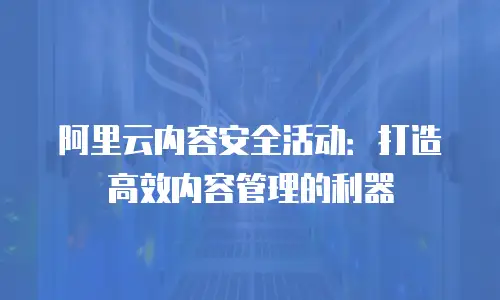 阿里云内容安全活动：打造高效内容管理的利器