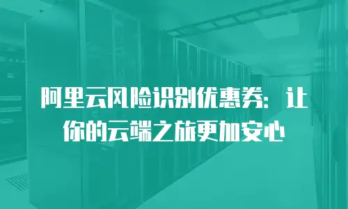 阿里云风险识别优惠券：让你的云端之旅更加安心