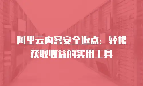 阿里云内容安全返点：轻松获取收益的实用工具
