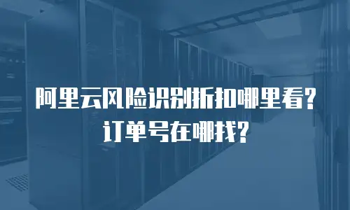 阿里云风险识别折扣哪里看?订单号在哪找?