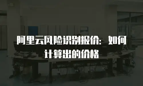 阿里云风险识别报价：如何计算出的价格