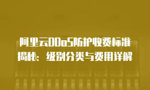阿里云DDoS防护收费标准揭秘：级别分类与费用详解