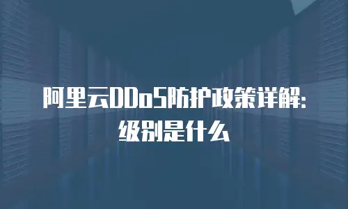 阿里云DDoS防护政策详解：级别是什么