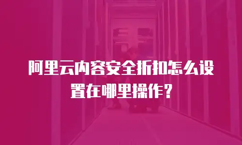 阿里云内容安全折扣怎么设置在哪里操作？
