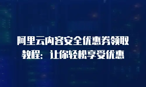 阿里云内容安全优惠券领取教程：让你轻松享受优惠
