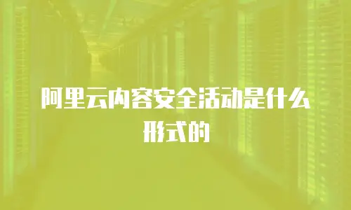 阿里云内容安全活动是什么形式的