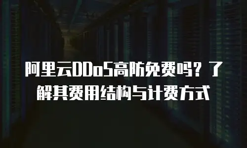 阿里云DDoS高防免费吗？了解其费用结构与计费方式