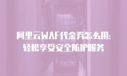 阿里云WAF代金券怎么用：轻松享受安全防护服务