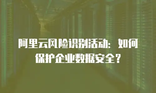 阿里云风险识别活动：如何保护企业数据安全？