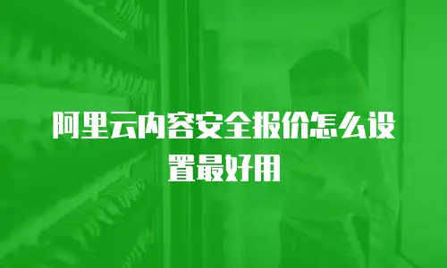 阿里云内容安全报价怎么设置最好用