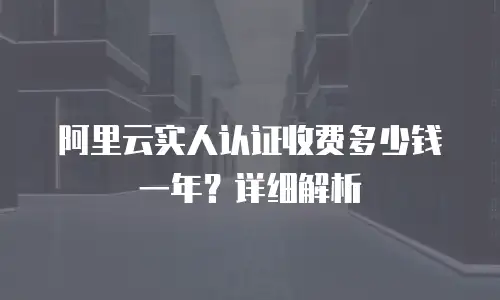 阿里云实人认证收费多少钱一年？详细解析