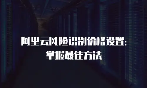 阿里云风险识别价格设置：掌握最佳方法