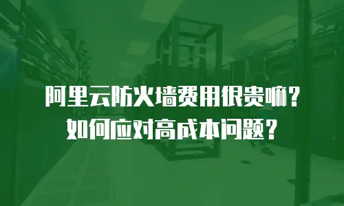 阿里云防火墙费用很贵嘛？如何应对高成本问题？