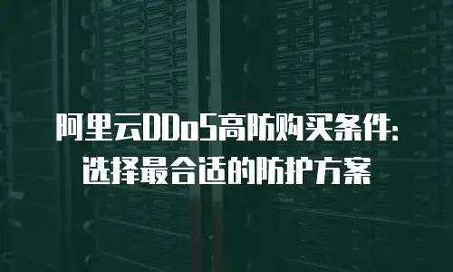 阿里云DDoS高防购买条件：选择最合适的防护方案