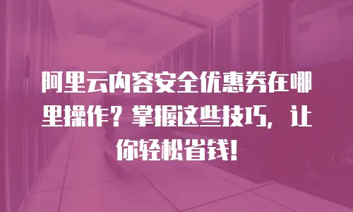 阿里云内容安全优惠券在哪里操作？掌握这些技巧，让你轻松省钱！