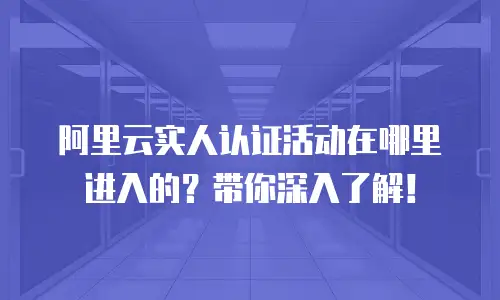 阿里云实人认证活动在哪里进入的？带你深入了解！