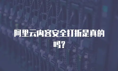 阿里云内容安全打折是真的吗？