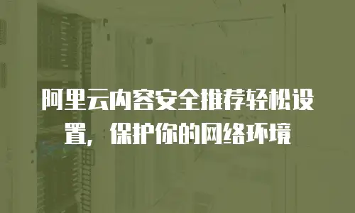 阿里云内容安全推荐轻松设置，保护你的网络环境
