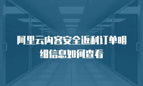 阿里云内容安全返利订单明细信息如何查看
