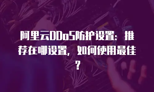 阿里云DDoS防护设置：推荐在哪设置，如何使用最佳？