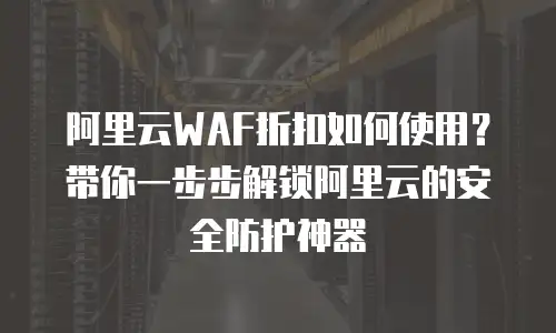 阿里云WAF折扣如何使用？带你一步步解锁阿里云的安全防护神器