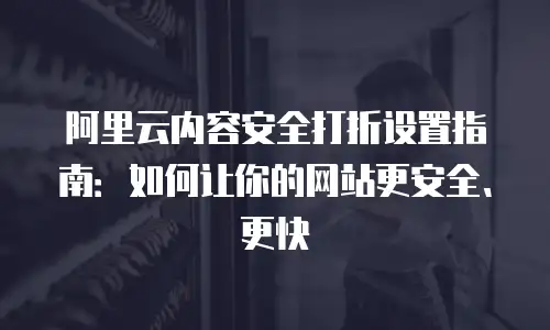 阿里云内容安全打折设置指南：如何让你的网站更安全、更快