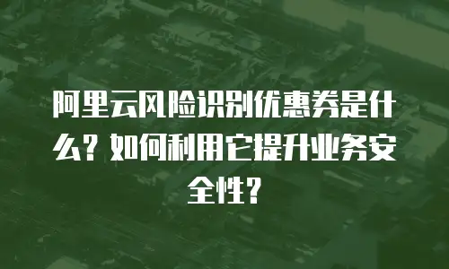 阿里云风险识别优惠券是什么？如何利用它提升业务安全性？