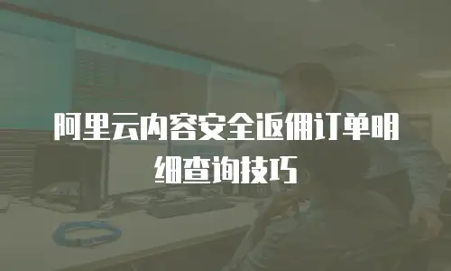 阿里云内容安全返佣订单明细查询技巧