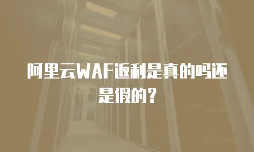 阿里云WAF返利是真的吗还是假的？