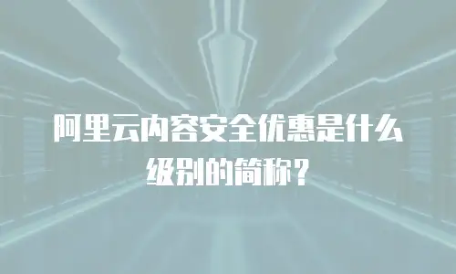 阿里云内容安全优惠是什么级别的简称？