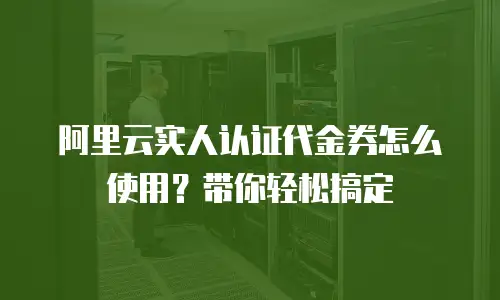 阿里云实人认证代金券怎么使用？带你轻松搞定