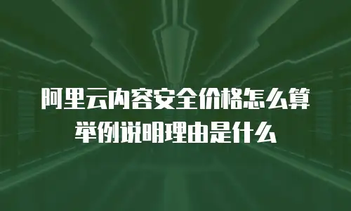阿里云内容安全价格怎么算举例说明理由是什么
