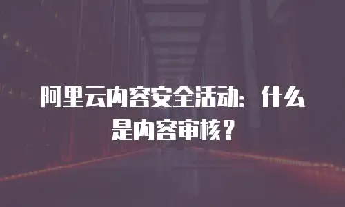 阿里云内容安全活动：什么是内容审核？