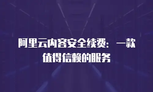 阿里云内容安全续费：一款值得信赖的服务