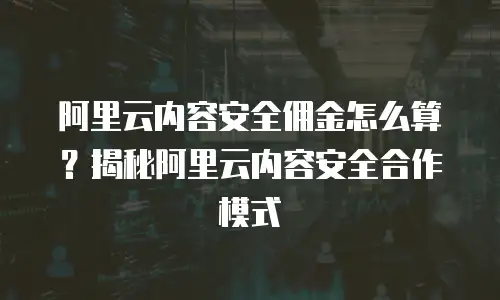 阿里云内容安全佣金怎么算？揭秘阿里云内容安全合作模式