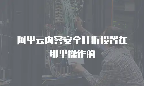 阿里云内容安全打折设置在哪里操作的