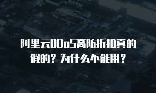 阿里云DDoS高防折扣真的假的？为什么不能用？