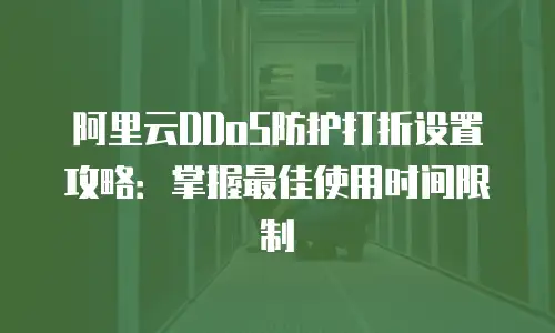 阿里云DDoS防护打折设置攻略：掌握最佳使用时间限制