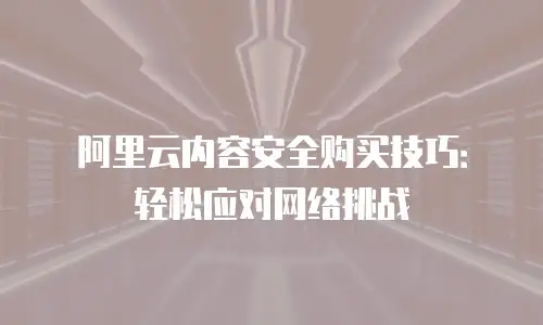 阿里云内容安全购买技巧：轻松应对网络挑战