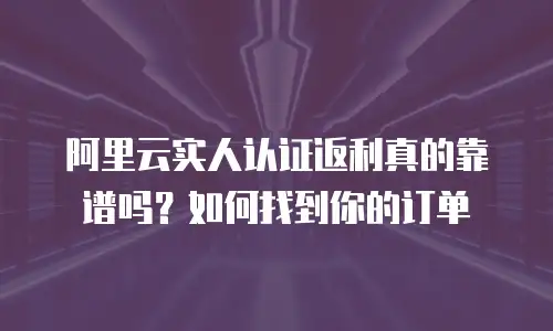 阿里云实人认证返利真的靠谱吗？如何找到你的订单