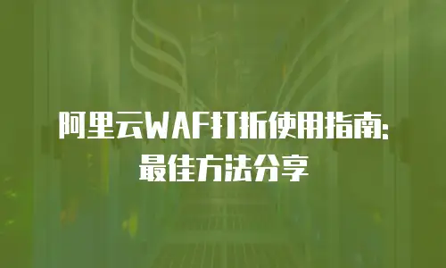 阿里云WAF打折使用指南: 最佳方法分享