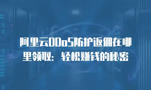阿里云DDoS防护返佣在哪里领取：轻松赚钱的秘密
