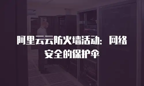 阿里云云防火墙活动：网络安全的保护伞